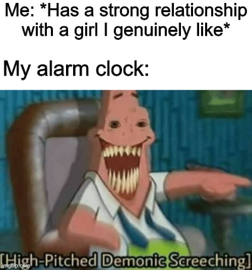 Alarm go brrr | Me: *Has a strong relationship with a girl I genuinely like*; My alarm clock: | image tagged in high-pitched demonic screeching,memes,funny,alarm clock,relationships | made w/ Imgflip meme maker