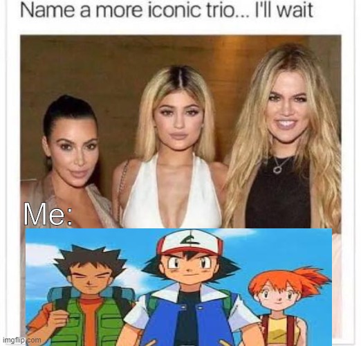 Name a More Iconic Trio |  Me: | image tagged in name a more iconic trio | made w/ Imgflip meme maker