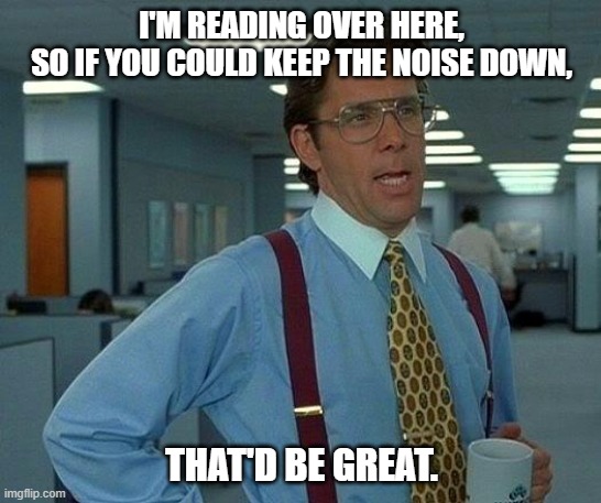 Reading | I'M READING OVER HERE,
SO IF YOU COULD KEEP THE NOISE DOWN, THAT'D BE GREAT. | image tagged in memes,that would be great,reading,books | made w/ Imgflip meme maker