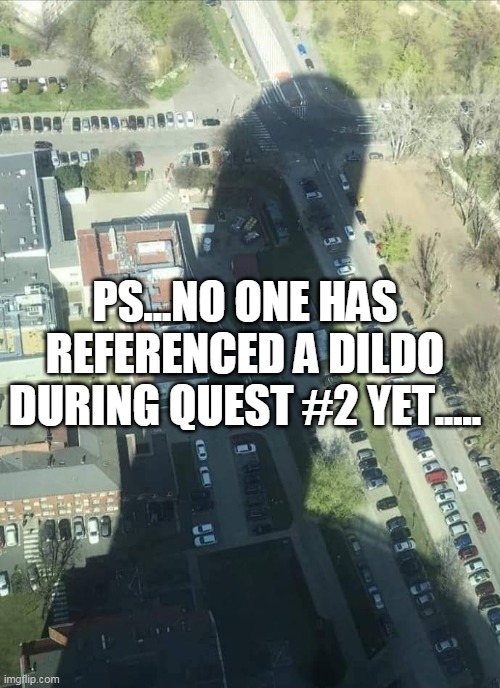 water tower shadow | PS...NO ONE HAS REFERENCED A DILDO DURING QUEST #2 YET..... | image tagged in water tower shadow | made w/ Imgflip meme maker