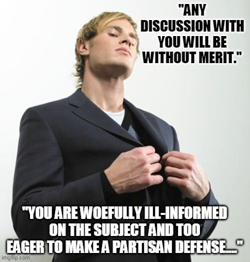 Arrogant idiot | "ANY DISCUSSION WITH YOU WILL BE WITHOUT MERIT." "YOU ARE WOEFULLY ILL-INFORMED ON THE SUBJECT AND TOO EAGER TO MAKE A PARTISAN DEFENSE...." | image tagged in arrogant idiot | made w/ Imgflip meme maker