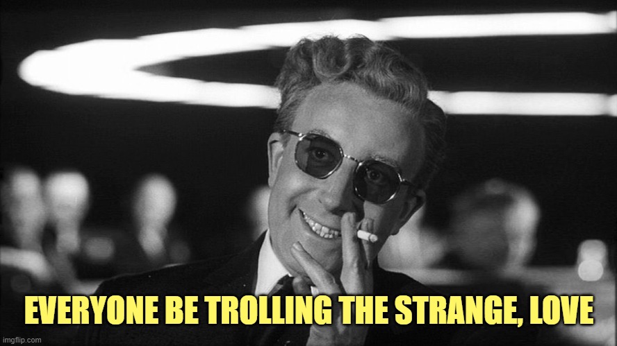 Doctor Strangelove says... | EVERYONE BE TROLLING THE STRANGE, LOVE | image tagged in doctor strangelove says | made w/ Imgflip meme maker