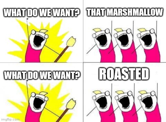 What Do We Want | WHAT DO WE WANT? THAT MARSHMALLOW; ROASTED; WHAT DO WE WANT? | image tagged in memes,what do we want | made w/ Imgflip meme maker