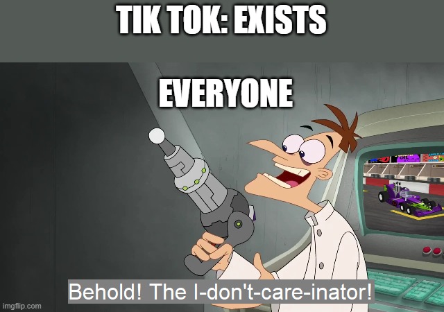 the i don't care inator | TIK TOK: EXISTS; EVERYONE | image tagged in the i don't care inator | made w/ Imgflip meme maker