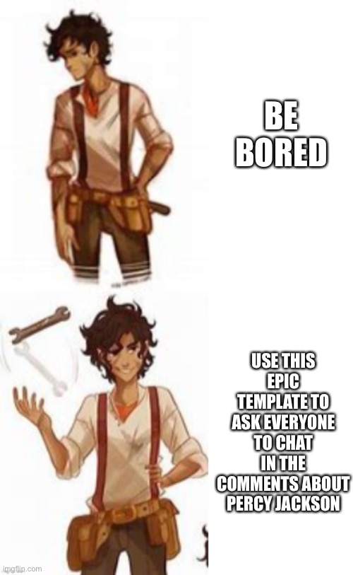 Pls I’m so bored | BE BORED; USE THIS EPIC TEMPLATE TO ASK EVERYONE TO CHAT IN THE COMMENTS ABOUT PERCY JACKSON | image tagged in leo valdez drake template,books,bored,boredom,percy jackson,who reads these | made w/ Imgflip meme maker