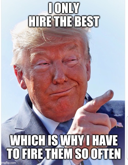 Trump pointing | I ONLY HIRE THE BEST WHICH IS WHY I HAVE TO FIRE THEM SO OFTEN | image tagged in trump pointing | made w/ Imgflip meme maker