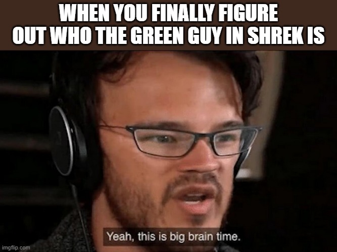 Big Brain Time | WHEN YOU FINALLY FIGURE OUT WHO THE GREEN GUY IN SHREK IS | image tagged in big brain time,i'm 15 so don't try it,who reads these | made w/ Imgflip meme maker