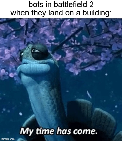 My Time Has Come | bots in battlefield 2 when they land on a building: | image tagged in my time has come,gaming,memes,battlefield,bots | made w/ Imgflip meme maker