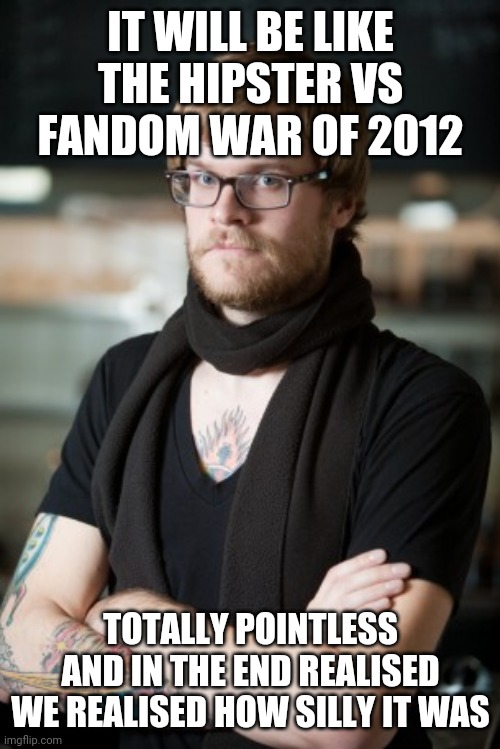Hipster Barista Meme | IT WILL BE LIKE THE HIPSTER VS FANDOM WAR OF 2012; TOTALLY POINTLESS AND IN THE END REALISED WE REALISED HOW SILLY IT WAS | image tagged in memes,hipster barista | made w/ Imgflip meme maker