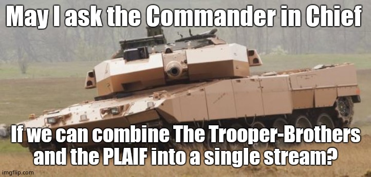 Challenger tank | May I ask the Commander in Chief; If we can combine The Trooper-Brothers and the PLAIF into a single stream? | image tagged in challenger tank | made w/ Imgflip meme maker