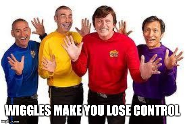 The Wiggles | WIGGLES MAKE YOU LOSE CONTROL | image tagged in the wiggles | made w/ Imgflip meme maker