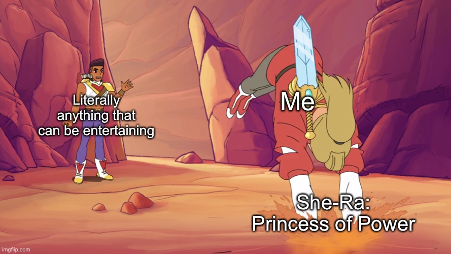 .>. | Me; Literally anything that can be entertaining; She-Ra: Princess of Power | image tagged in she ra adora quicksand | made w/ Imgflip meme maker