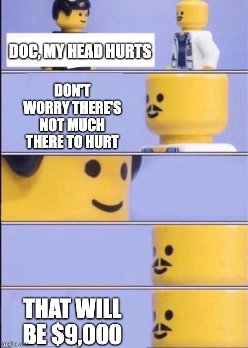 Lego doctor higher quality | DOC, MY HEAD HURTS; DON'T WORRY THERE'S NOT MUCH THERE TO HURT; THAT WILL BE $9,000 | image tagged in lego doctor higher quality | made w/ Imgflip meme maker