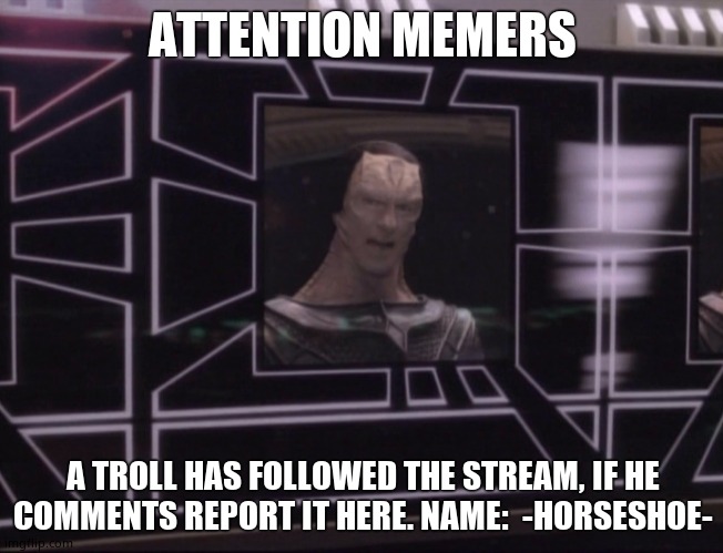 ATTENTION BAJORAN WORKERS | ATTENTION MEMERS; A TROLL HAS FOLLOWED THE STREAM, IF HE COMMENTS REPORT IT HERE. NAME:  -HORSESHOE- | image tagged in attention bajoran workers | made w/ Imgflip meme maker