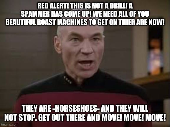 THIS IS NOT A DRILL. PUT A LINK IN THE COMMENTS! | RED ALERT! THIS IS NOT A DRILL! A SPAMMER HAS COME UP! WE NEED ALL OF YOU BEAUTIFUL ROAST MACHINES TO GET ON THIER ARE NOW! THEY ARE -HORSESHOES- AND THEY WILL NOT STOP. GET OUT THERE AND MOVE! MOVE! MOVE! | image tagged in picard red alert | made w/ Imgflip meme maker