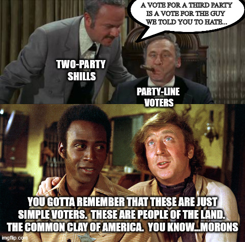 A VOTE FOR A THIRD PARTY
IS A VOTE FOR THE GUY 
WE TOLD YOU TO HATE... TWO-PARTY 
SHILLS; PARTY-LINE 
VOTERS; YOU GOTTA REMEMBER THAT THESE ARE JUST SIMPLE VOTERS.  THESE ARE PEOPLE OF THE LAND. 
THE COMMON CLAY OF AMERICA.  YOU KNOW...MORONS | image tagged in blazing saddles | made w/ Imgflip meme maker