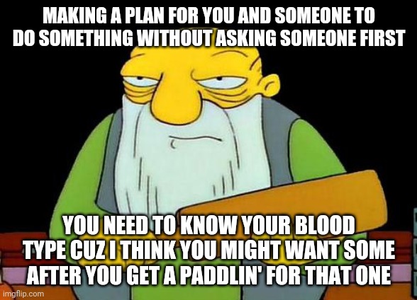 That's a paddlin' | MAKING A PLAN FOR YOU AND SOMEONE TO DO SOMETHING WITHOUT ASKING SOMEONE FIRST; YOU NEED TO KNOW YOUR BLOOD TYPE CUZ I THINK YOU MIGHT WANT SOME AFTER YOU GET A PADDLIN' FOR THAT ONE | image tagged in memes,that's a paddlin',savage memes | made w/ Imgflip meme maker