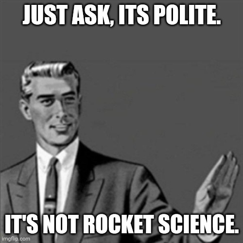 Correction guy | JUST ASK, ITS POLITE. IT'S NOT ROCKET SCIENCE. | image tagged in correction guy,memes | made w/ Imgflip meme maker