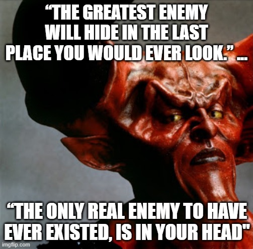 Sexy Devil | “THE GREATEST ENEMY WILL HIDE IN THE LAST PLACE YOU WOULD EVER LOOK.” ... “THE ONLY REAL ENEMY TO HAVE EVER EXISTED, IS IN YOUR HEAD" | image tagged in sexy devil | made w/ Imgflip meme maker