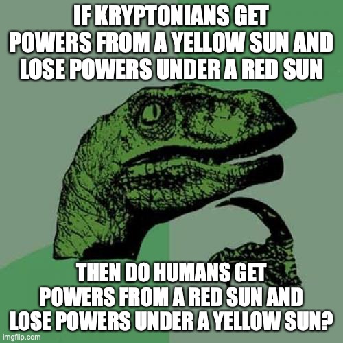 Philosoraptor Meme | IF KRYPTONIANS GET POWERS FROM A YELLOW SUN AND LOSE POWERS UNDER A RED SUN; THEN DO HUMANS GET POWERS FROM A RED SUN AND LOSE POWERS UNDER A YELLOW SUN? | image tagged in memes,philosoraptor | made w/ Imgflip meme maker
