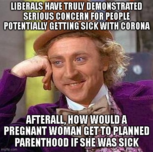 Creepy Condescending Wonka | LIBERALS HAVE TRULY DEMONSTRATED SERIOUS CONCERN FOR PEOPLE POTENTIALLY GETTING SICK WITH CORONA; AFTERALL, HOW WOULD A PREGNANT WOMAN GET TO PLANNED PARENTHOOD IF SHE WAS SICK | image tagged in memes,creepy condescending wonka | made w/ Imgflip meme maker