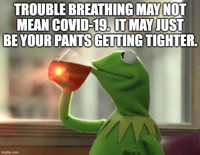 COVID | TROUBLE BREATHING MAY NOT MEAN COVID-19.  IT MAY JUST BE YOUR PANTS GETTING TIGHTER. | image tagged in covid-19,virus,pants,tighter,fat | made w/ Imgflip meme maker