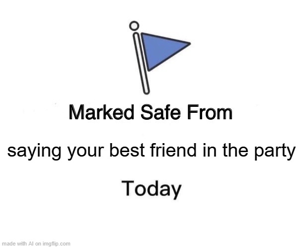 Marked Safe From Meme | saying your best friend in the party | image tagged in memes,marked safe from | made w/ Imgflip meme maker