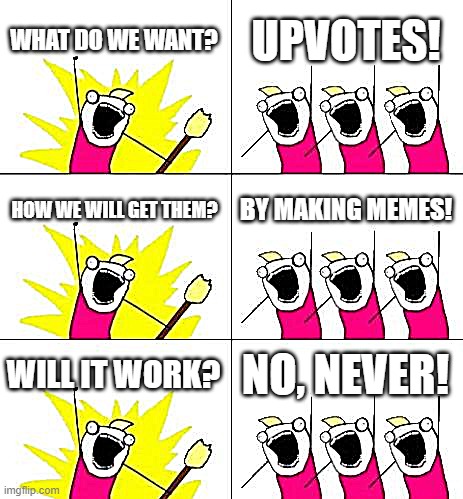 ye it never works | WHAT DO WE WANT? UPVOTES! HOW WE WILL GET THEM? BY MAKING MEMES! WILL IT WORK? NO, NEVER! | image tagged in memes,what do we want 3 | made w/ Imgflip meme maker