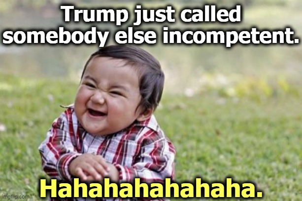 Trump is so narcissistic, he has only one subject - himself. Projecting again. | Trump just called somebody else incompetent. Hahahahahahaha. | image tagged in memes,evil toddler,trump,incompetence | made w/ Imgflip meme maker