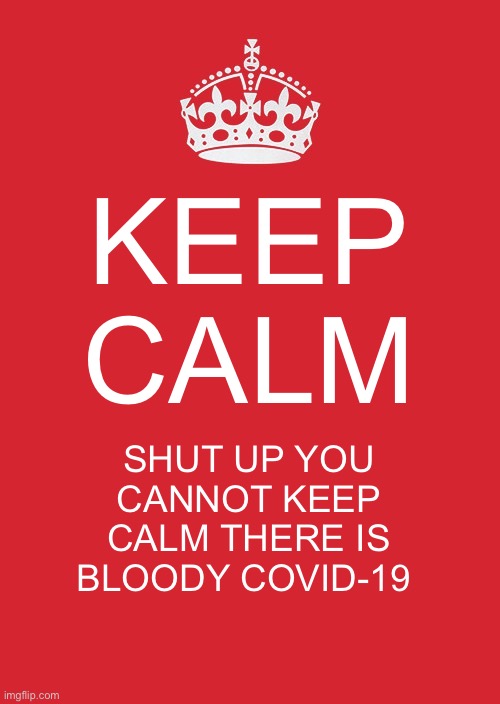 Truth | KEEP CALM; SHUT UP YOU CANNOT KEEP CALM THERE IS BLOODY COVID-19 | image tagged in memes,keep calm and carry on red | made w/ Imgflip meme maker