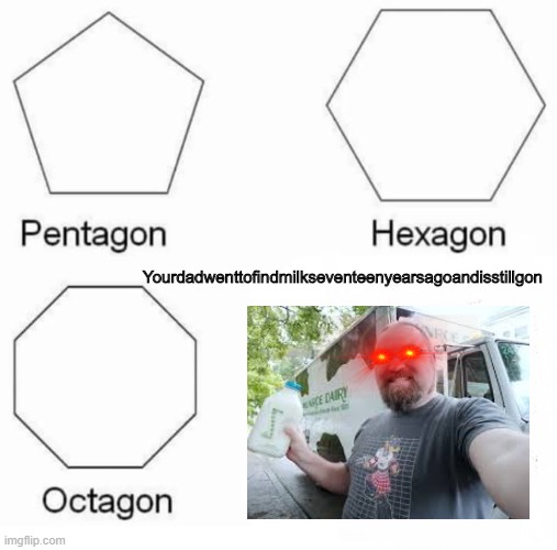 Pentagon Hexagon Octagon Meme | Yourdadwenttofindmilkseventeenyearsagoandisstillgon | image tagged in memes,pentagon hexagon octagon | made w/ Imgflip meme maker
