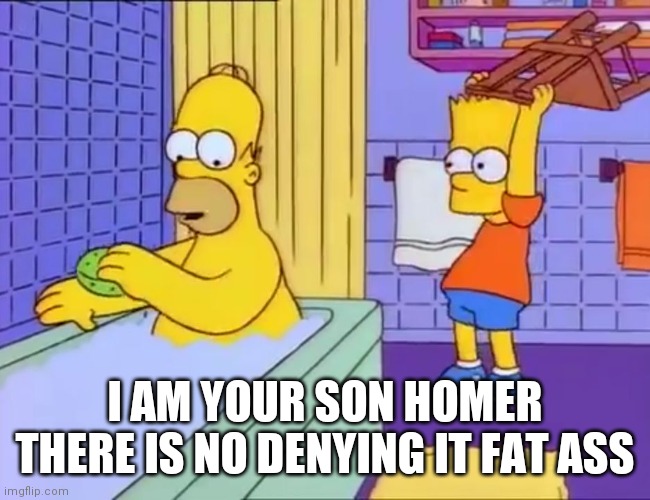 Bart hits Homer with chair | I AM YOUR SON HOMER THERE IS NO DENYING IT FAT ASS | image tagged in bart hits homer with chair | made w/ Imgflip meme maker