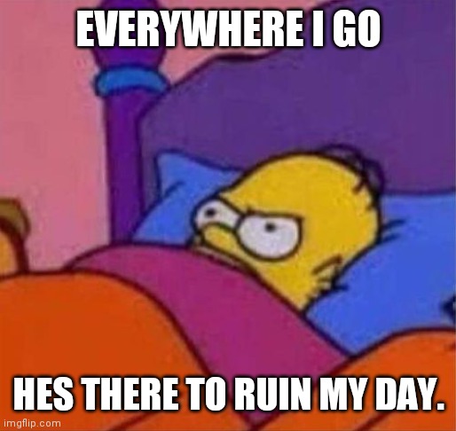angry homer simpson in bed | EVERYWHERE I GO HES THERE TO RUIN MY DAY. | image tagged in angry homer simpson in bed | made w/ Imgflip meme maker