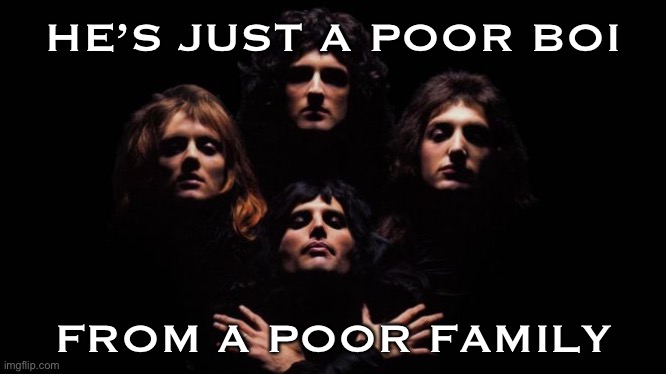 Bohemian Rhapsody | HE’S JUST A POOR BOI FROM A POOR FAMILY | image tagged in bohemian rhapsody | made w/ Imgflip meme maker