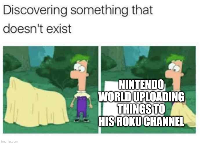 discovering something that doesnt exist | NINTENDO WORLD UPLOADING THINGS TO HIS ROKU CHANNEL | image tagged in discovering something that doesnt exist | made w/ Imgflip meme maker