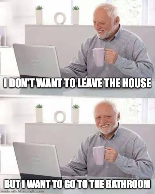 the bathroom is in the house... | I DON'T WANT TO LEAVE THE HOUSE; BUT I WANT TO GO TO THE BATHROOM | image tagged in memes,hide the pain harold | made w/ Imgflip meme maker