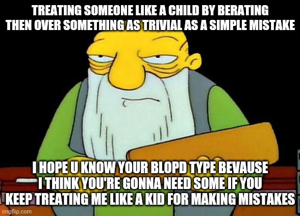 That's a paddlin' | TREATING SOMEONE LIKE A CHILD BY BERATING THEN OVER SOMETHING AS TRIVIAL AS A SIMPLE MISTAKE; I HOPE U KNOW YOUR BLOPD TYPE BEVAUSE I THINK YOU'RE GONNA NEED SOME IF YOU KEEP TREATING ME LIKE A KID FOR MAKING MISTAKES | image tagged in memes,that's a paddlin' | made w/ Imgflip meme maker