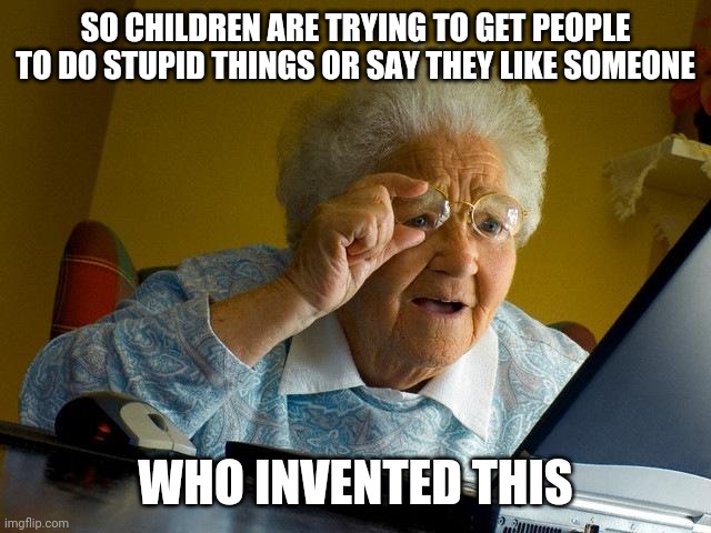 Grandma learns about truth or dare | SO CHILDREN ARE TRYING TO GET PEOPLE TO DO STUPID THINGS OR SAY THEY LIKE SOMEONE; WHO INVENTED THIS | image tagged in memes,grandma finds the internet | made w/ Imgflip meme maker