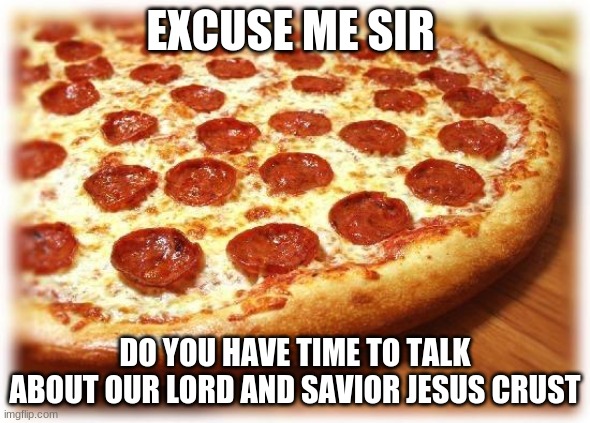 Coming out pizza  | EXCUSE ME SIR; DO YOU HAVE TIME TO TALK ABOUT OUR LORD AND SAVIOR JESUS CRUST | image tagged in coming out pizza | made w/ Imgflip meme maker