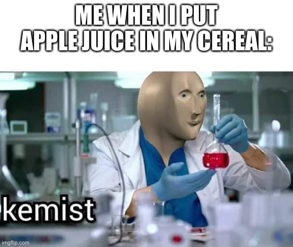 Kemist | ME WHEN I PUT APPLE JUICE IN MY CEREAL: | image tagged in kemist | made w/ Imgflip meme maker