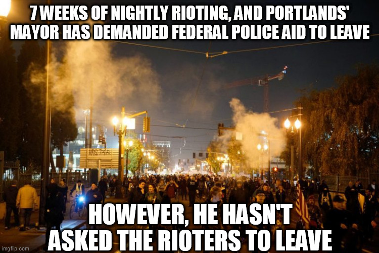 portland riot | 7 WEEKS OF NIGHTLY RIOTING, AND PORTLANDS' MAYOR HAS DEMANDED FEDERAL POLICE AID TO LEAVE; HOWEVER, HE HASN'T ASKED THE RIOTERS TO LEAVE | image tagged in portland riot | made w/ Imgflip meme maker