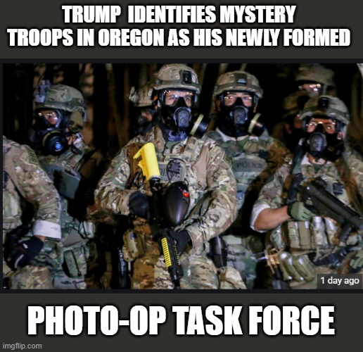 President Bone Spurs and his 'troops' ... | TRUMP  IDENTIFIES MYSTERY  TROOPS IN OREGON AS HIS NEWLY FORMED; PHOTO-OP TASK FORCE | image tagged in trump is a moron,donald trump is an idiot,cheating,protest | made w/ Imgflip meme maker