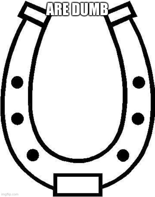 horseshoe | ARE DUMB | image tagged in horseshoe | made w/ Imgflip meme maker