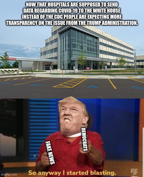 Why can’t we just have a leader that leads unconditionally. | NOW THAT HOSPITALS ARE SUPPOSED TO SEND DATA REGARDING COVID-19 TO THE WHITE HOUSE INSTEAD OF THE CDC PEOPLE ARE EXPECTING MORE TRANSPARENCY ON THE ISSUE FROM THE TRUMP ADMINISTRATION. DEMOCRATS; FAKE NEWS | image tagged in started blasting,donald trump,hospital,covid-19 | made w/ Imgflip meme maker