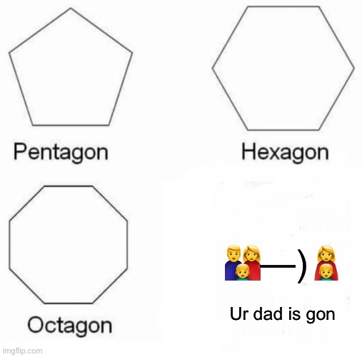 Pentagon Hexagon Octagon Meme | 👨‍👩‍👦—)👩‍👦; Ur dad is gon | image tagged in memes,pentagon hexagon octagon | made w/ Imgflip meme maker