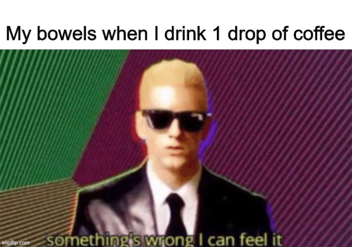 something's wrong i can feel it | My bowels when I drink 1 drop of coffee | image tagged in something's wrong i can feel it | made w/ Imgflip meme maker