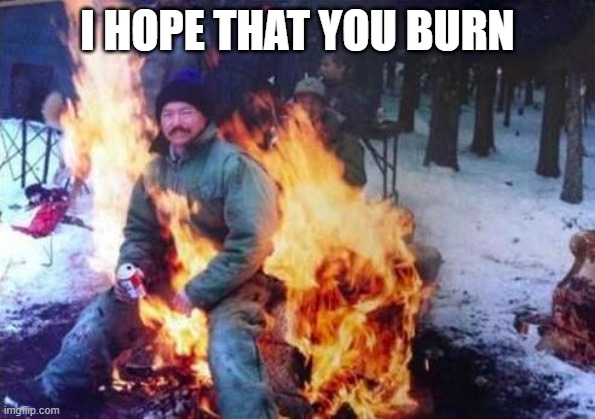 LIGAF | I HOPE THAT YOU BURN | image tagged in memes,ligaf | made w/ Imgflip meme maker