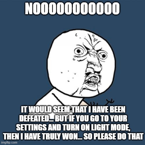 Y U No Meme | NOOOOOOOOOOO IT WOULD SEEM THAT I HAVE BEEN DEFEATED... BUT IF YOU GO TO YOUR SETTINGS AND TURN ON LIGHT MODE, THEN I HAVE TRULY WON... SO P | image tagged in memes,y u no | made w/ Imgflip meme maker