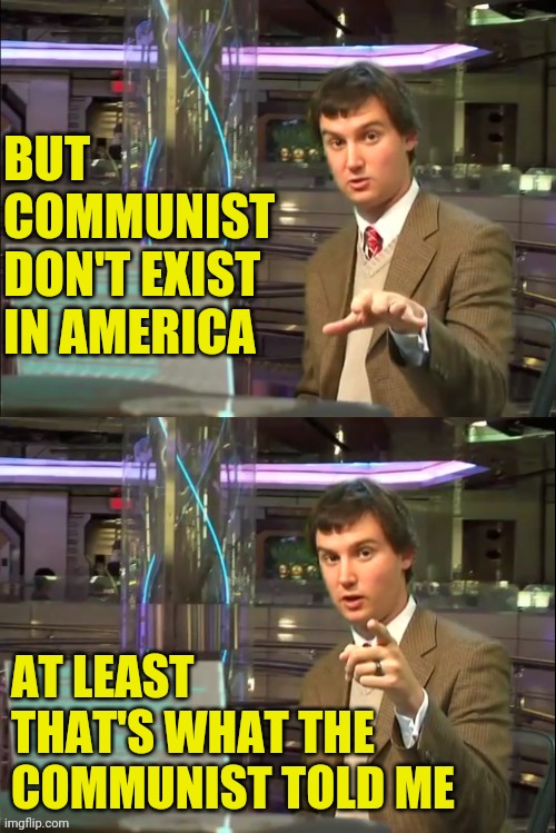 Michael Swaim MEME 1 | BUT COMMUNIST DON'T EXIST IN AMERICA AT LEAST THAT'S WHAT THE COMMUNIST TOLD ME | image tagged in michael swaim meme 1 | made w/ Imgflip meme maker