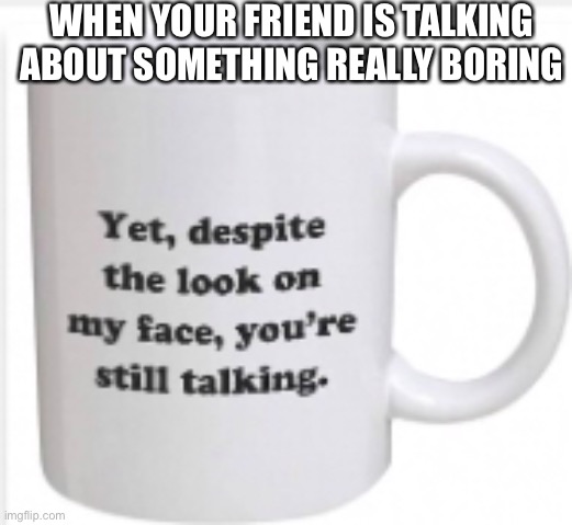 Low-key relatable | WHEN YOUR FRIEND IS TALKING ABOUT SOMETHING REALLY BORING | image tagged in roasted | made w/ Imgflip meme maker